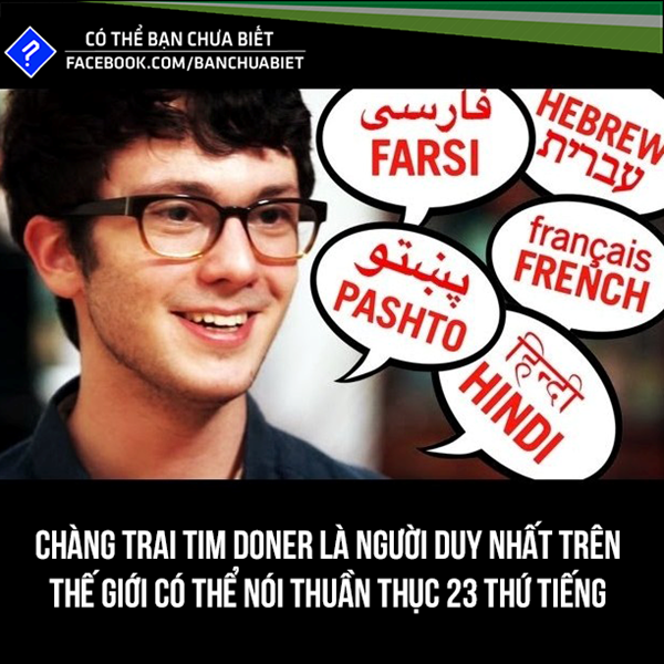 Timothy Doner (18 tuổi) sinh ra và lớn lên ở thành phố New York, Mỹ, lập kỷ lục là người biết nhiều thứ tiếng nhất trên thế giới. Chỉ bằng cách tự học vào những ngày nghỉ cuối tuần và nghỉ hè, sau 4 năm, cậu có thể nói thành thạo 23 thứ tiếng.