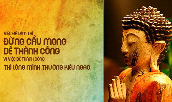 Thành công luôn đi liền với thất bại. Dễ thành công sinh ra kiêu ngạo. Kiêu ngạo ắt sẽ thất bại. Phật dạy: cuộc sống muốn thành công phải trải qua nhiều gian truân, thử thách. Khi ấy, đạt được thành công, thắng lợi, thì việc làm đó càng vinh quang, hiển hách.