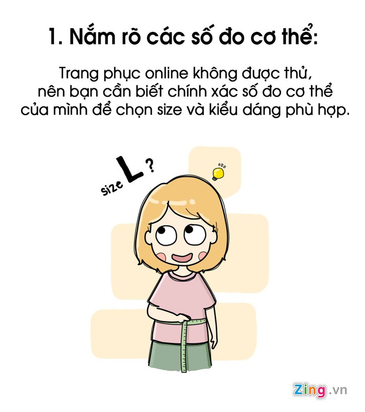 Mua hàng online giúp bạn tiết kiệm thời gian, nhưng đồng thời cũng khá "mạo hiểm" vì không được mặc thử. Do đó, điều đầu tiên các tín đồ cần lưu ý là nắm rõ số đo cơ thể của mình. Nếu mua hàng trên web của các hãng thời trang, bạn sẽ có bảng size để đối chiếu.