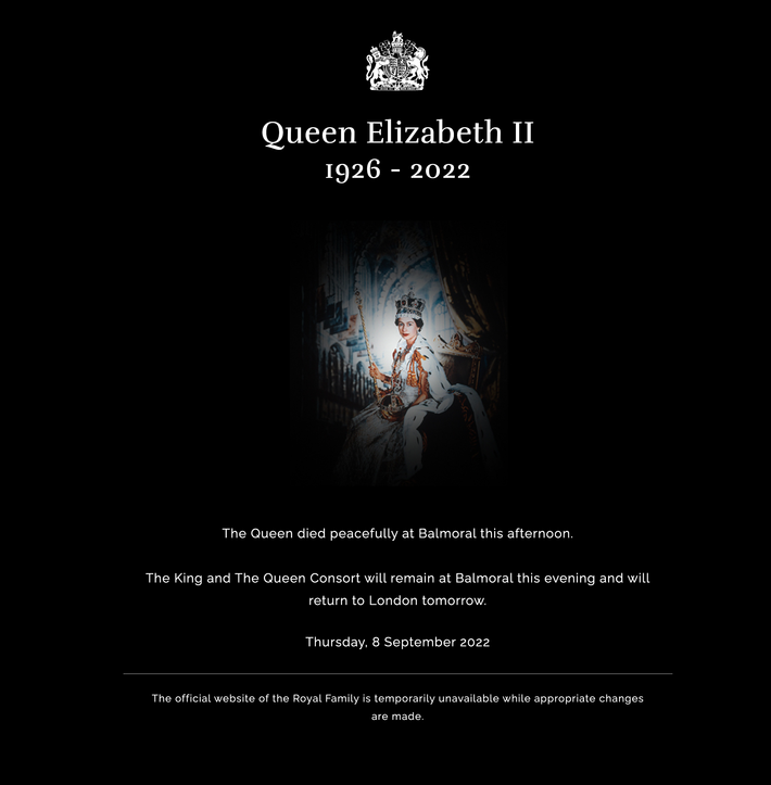 Trang web chính thức của hoàng gia Anh hiện mang thông điệp: "Nữ hoàng Elizabeth II 1926 - 2022" cùng tuyên bố chính thức do cung điện Buckingham phát ra. Trước đó, hàng nghìn người tập trung bên ngoài cổng cung điện Buckinghamsau khi biết tin Nữ hoàng Elizabeth II đang phải theo dõi sát sao về sức khỏe.