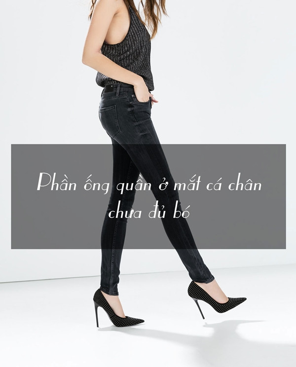 Giải pháp: Hãy chắc chắn khi lựa chọn một chiếc quần jeans bó, bởi vì nó phải thực sự đủ độ bó cho tới mắt cá chân vì ngay kể cả 1.5 cm chiều ngang của chiếc quần cũng có thể là sự khác biệt lớn.