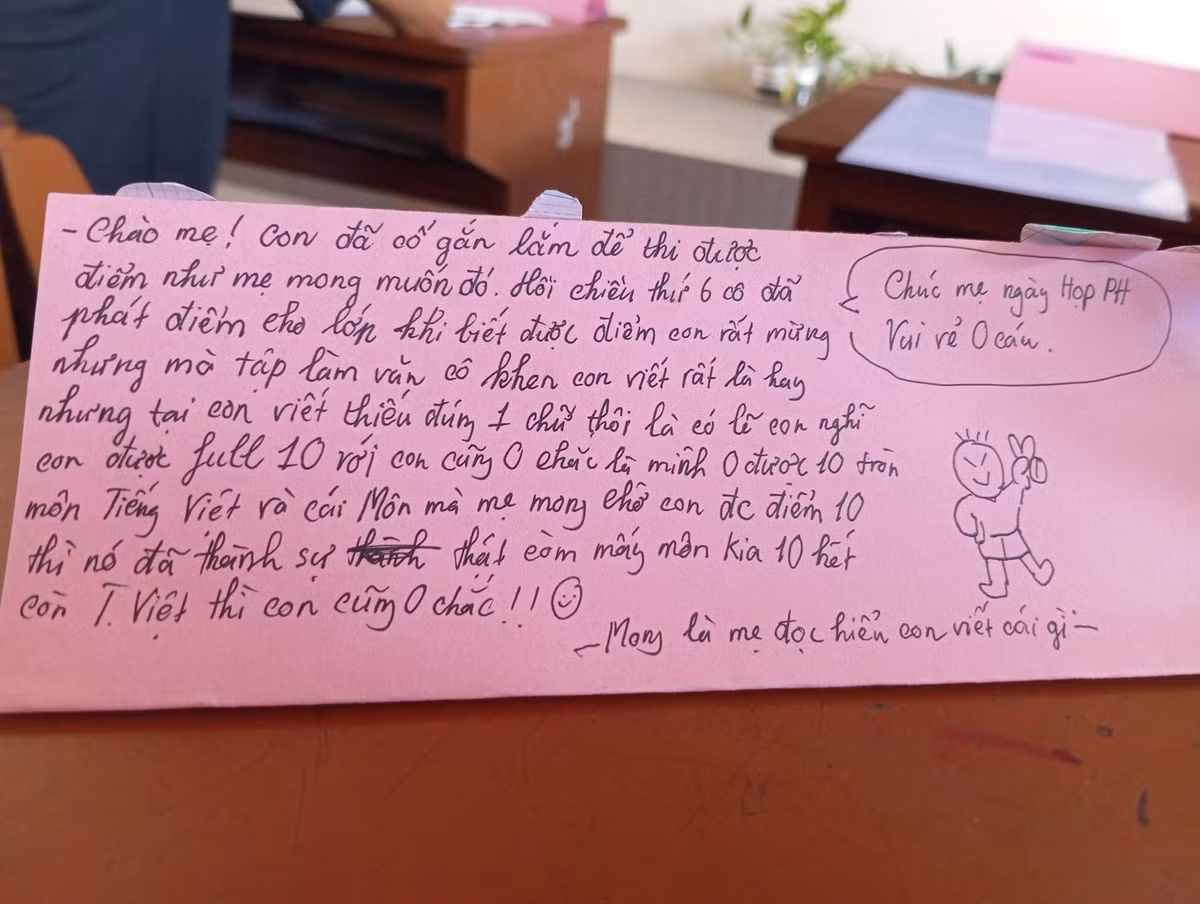 Trong một tấm giấy hồng khác, bạn nhỏ vừa viết vừa “đính chính” rằng mình rất cố gắng để được điểm tốt. “Chúc mẹ ngày họp PH vui vẻ. Con đã cố gắng làm để thi được điểm như mẹ mong muốn…” Đáng yêu nhất là phần tự thú: “Môn mà mẹ mong thì nó đã thành sự thật rồi còn T. Việt thì con cũng 0 chắc!!” Chưa hết, cuối thư còn là lời tự phê: “Mong là mẹ đọc hiểu con viết cái gì!” Cư dân mạng không khỏi gật gù: “Không cần điểm 10, sự chân thật này là 10 điểm rồi!”