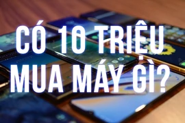 Cầm 10 triệu trong tay, mua ngay điện thoại gì là "ngon" nhất?