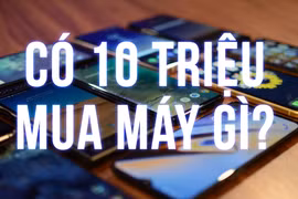 Cầm 10 triệu trong tay, mua ngay điện thoại gì là "ngon" nhất?