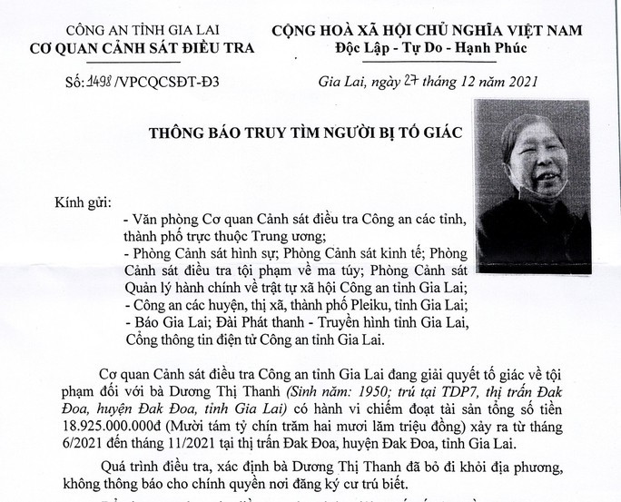 Cụ bà 72 tuổi lừa đảo 19 tỷ đồng: Ngày 5/5, Công an tỉnh Gia Lai đã phát đi thông báo truy tìm người bị đối tượng Dương Thị Thanh (72 tuổi, trú huyện Cẩm Thủy, tỉnh Thanh Hóa) lừa đảo, chiếm đoạt tiền. Từ tháng 6 đến tháng 11/2021, bà Thanh (lúc này tạm trú tại Đak Đoa, Gia Lai) đã thông tin cần tiền đáo hạn ngân hàng để vay mượn tiền của nhiều người. Sau khi mượn số tiền gần 19 tỷ đồng, bà Thanh rời khỏi nơi cư trú.