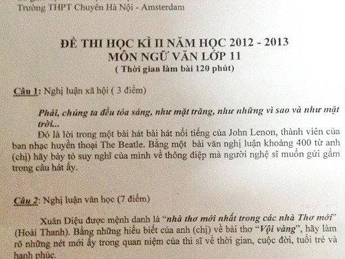 Đề thi học kỳ 2 lớp 11 năm 2014 của trường THPT Hà Nội-Amsterdam đã khiến cộng đồng mạng rất bất ngờ. Điểm đặc biệt của đề thi này là ở câu 1 yêu cầu học sinh bày tỏ suy nghĩ về một câu hát trong ca khúc Instant Karma của John Lenon: “Phải chăng chúng ta đều tỏa sáng, như mặt trăng, như những vì sao và như mặt trời”. Đề thi được dân mạng đánh giá rất sáng tạo và mở, và chủ đề cũng gây hứng thú cho các thí sinh bày tỏ suy nghĩ của mình, phù hợp với lứa tuổi.