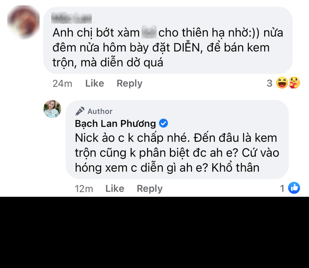 Tuy không trả lời trực tiếp chuyện "diễn" hay không nhưng Bạch Lan Phương vẫn đáp trả khá gắt: "Nick ảo chị không chấp nhé. Cứ vào hóng xem chị diễn gì à em? Khổ thân".