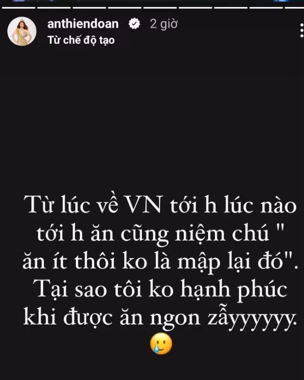  Hoa hậu Thiên Ân đăng tải một dòng trạng thái khiến người hâm mộ xót xa. Cô chia sẻ: "Từ lúc về Việt Nam tới giờ lúc nào ăn cũng niệm chú 'Ăn ít thôi không là mập lại đó'. Tại sao tôi không hạnh phúc khi được ăn ngon vậy?".