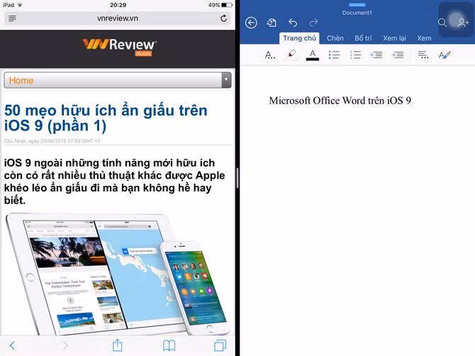  44. Dùng song song 2 ứng dụng cùng 1 lúc. Với iPad Air 2, iPad mini 4, iPad Pro chạy iOS 9, tính năng chạy song song 2 ứng dụng cùng một lúc (được gọi là Split View) có lẽ là tính năng được nhiều người mong đợi nhất. Khi đang mở một ứng dụng nào đó, bạn chỉ cần vuốt từ cạnh phải sang trái, chọn ứng dụng thứ 2 cần mở rồi mở nó lên để kích hoạt Slide Over (chạy ứng dụng thứ 2 bên cạnh ứng dụng chính), sau khi kích hoạt Slide Over xong. Nếu cả 2 ứng dụng đều cùng hỗ trợ Split View thì bạn sẽ thấy một thanh màu trắng nhỏ nằm giữa 2 ứng dụng, chỉ cần bấm vào nó, kéo sang trái (hoặc phải) rồi thả ra để kích hoạt tính năng chạy song song 2 ứng dụng cùng 1 lúc. Giờ đây bạn có thể điều khiển cả 2 ứng dụng cùng một lúc rồi, bạn cũng có thể điều chỉnh kích cỡ của 2 ứng dụng theo tỉ lệ 1/3 hoặc 2/3. Để tắt Split View, bạn chỉ cần vuốt thanh màu trắng ấy sang tận cùng bên trái hoặc phải, khi đó ứng dụng tương ứng bên trái hoặc phải sẽ được đóng lại và chỉ còn 1 ứng dụng nằm ở bên kia được mở mà thôi. Lưu ý là để sử dụng Split View, cả 2 ứng dụng đều phải hỗ trợ tính năng này và hiện đã có một vài ứng dụng cập nhật để hỗ trợ Split View cho iOS 9 (điển hình là bộ ứng dụng Microsoft Office). 