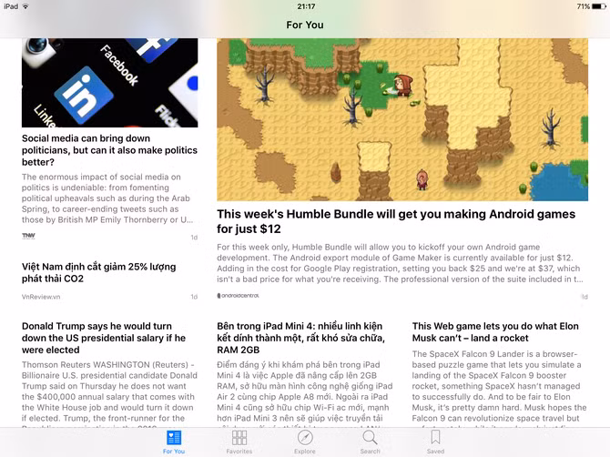  11. Cập nhật tin tức với Apple News. Một ứng dụng mới trên iOS 9 đó là Apple News. Được cải tiến từ Newsstand, với Apple News bạn có thể đọc tin tức dựa trên các nguồn cấp ưa thích (cũng giống với các ứng dụng đọc tin RSS khác thôi). Nếu dùng thiết bị tại Việt Nam, bạn sẽ không thấy ứng dụng Apple News đâu mà phải chuyển vùng sang Mỹ thì mới thấy nó (Cài đặt -> Cài đặt chung -> Ngôn ngữ &amp; Vùng -> Vùng -> chuyển từ Việt Nam sang Hoa Kỳ, sau đó khởi động lại thiết bị để thấy Apple News).