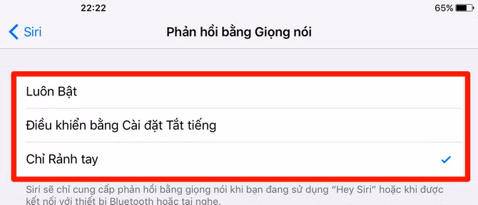 20. Tắt tiếng của Siri. Mặc dù rất thông minh, nhưng có đôi lúc trong trường hợp nhạy cảm, bạn muốn "bịt miệng" Siri lại thì có thể thực hiện bằng cách vào phần Cài đặt -> Cài đặt chung -> Siri -> Phản hồi bằng GIọng nói -> lựa chọn tùy chọn mà bạn cảm thấy phù hợp nhất: Luôn Bật: Siri sẽ luôn nói bất kể trường hợp nào; Điều khiển bằng Cài đặt Tắt tiếng: Siri sẽ không nói được khi bạn tắt tiếng của thiết bị (thông qua nút gạt hoặc nút chỉnh âm lượng); cuối cùng là Chỉ Rảnh tay: Siri chỉ nói khi bạn kết nối với tai nghe hoặc khi cắm sạc (Hey Siri được bật). (còn tiếp …)