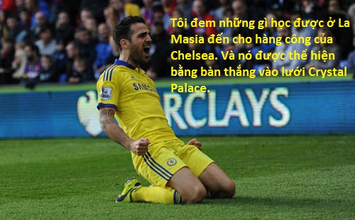Bàn thắng thứ 2 của Chelsea vào lưới Crystal Palace, Fabregas khẳng định:"Anh đang mang lối bóng đá mê hoặc đến Chelsea". F4 về với Chelsea, từ một chân chuyền có tiếng nay anh đã trở thành một trong những chân sút hiệu quả nhất tại Chelsea.
