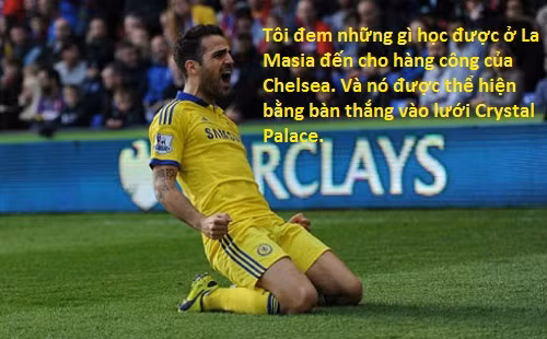 Bàn thắng thứ 2 của Chelsea vào lưới Crystal Palace, Fabregas khẳng định:"Anh đang mang lối bóng đá mê hoặc đến Chelsea". F4 về với Chelsea, từ một chân chuyền có tiếng nay anh đã trở thành một trong những chân sút hiệu quả nhất tại Chelsea.