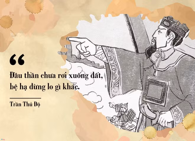 br/> Trong kháng chiến Mông - Nguyên lần thứ nhất (1258), trước thế giặc rất mạnh, vua Trần Thái Tông hỏi ý kiến Trần Thủ Độ về đánh hay hàng. Trần Thủ Độ đáp: "Đầu thần chưa rơi xuống đất, xin bệ hạ đừng lo". Câu nói khảng khái, thể hiện ý chí quyết tâm chống giặc giữ nước của Trần Thủ Độ được người đời ca tụng.