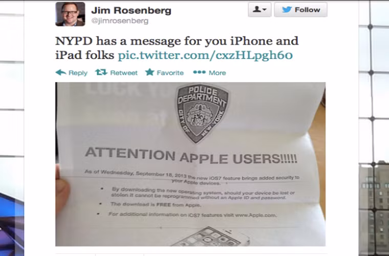 Cảnh sát New York: người dùng iPhone nên nhanh chóng cập nhật hệ điều hành iOS 7. Để tránh tình trạng bị ăn cắp điện thoại, cảnh sát New York khuyên người dùng iPhone nên nhanh chóng cập nhật hệ điều hành iOS 7 vì tính năng Activation Lock khó bị tắt đi hơn so với tính năng Find My Phone, vì thế cảnh sát sẽ dễ dàng tìm lại chiếc điện thoại đã mất của bạn hơn.