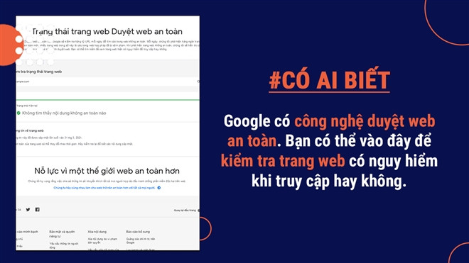 Công nghệ Duyệt web an toàn của Google sẽ kiểm tra hàng tỷ URL mỗi ngày để tìm các trang web không an toàn. Nếu phát hiện trang web độc hại, Google sẽ hiển thị cảnh báo trên Google Tìm kiếm và trên trình duyệt web. Bạn có thể tìm kiếm để xem trang web hiện có nguy hiểm để truy cập hay không.
