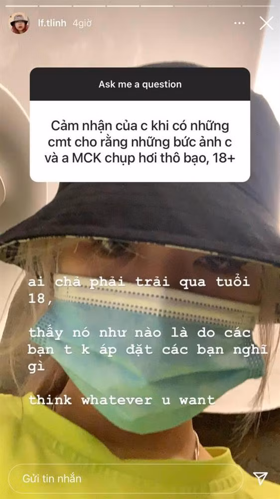 Liên quan đến vấn đề này, trong một lần chơi Q&amp;A trả lời fan, Tlinh không ngần ngại đáp trả: "Ai chả phải trải qua tuổi 18. Thấy nó như nào là do các bạn, tôi không áp đặt các bạn nghĩ gì. Think whatever you want (Tạm dịch: Hãy nghĩ bất cứ điều gì bạn muốn)"