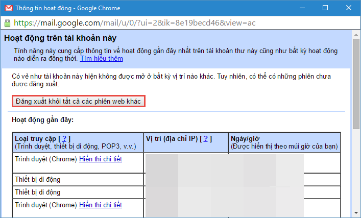7. Đăng xuất Gmail từ xa. Bạn đừng quá lo lắng nếu chưa thoát Gmail ở máy tính công cộng, hoặc ở máy của người khác. Chỉ cần truy cập lại Gmail từ máy tính là bạn có thể đăng xuất Gmail từ xa. Hãy cuộn xuống dưới cùng trang, nhìn vào góc bên phải và nhấp vào nút Chi tiết phía dưới dòng chữ Hoạt động tài khoản gần đây nhất: x phút trước, sau đó nhấp Đăng xuất khỏi tất cả các phiên bản web khác để đăng xuất Gmail của bạn ra khỏi tất cả các máy tính đã từng đăng nhập, chỉ trừ tài khoản Gmail trên máy của bạn mà thôi.