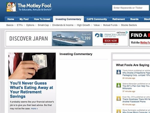 1. The Motley Fool. Mục đích của The Motley Fool là xây dựng cộng đồng đầu tư vững mạnh thông qua việc cung cấp nhiều nguồn lực khác nhau như website, sách, chuyên mục trên báo, đài phát thanh và bản tin.Trang web này thích hợp với mọi nhà đầu tư từ những bài học cơ bản cho người bắt đầu đến bình luận đầu tư về quỹ tương hỗ, cổ phiếu, vv… Motley Fool cũng cung cấp những bài viết miễn phí như dịch vụ xếp hạng cổ phiếu cũng như dịch vụ thu phí như bản tin, do vậy, bạn có thể lựa chọn hình thức phù hợp với bản thân.