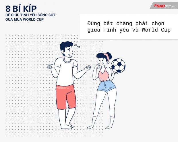 Câu hỏi kinh điển ”Giữa em với World Cup anh chọn ai?” là câu hỏi khá ngu ngốc, nếu không muốn nói là dại. Bởi thực tế, các chàng sẽ chọn bóng đá - đam mê từ nhỏ đến lớn của họ.