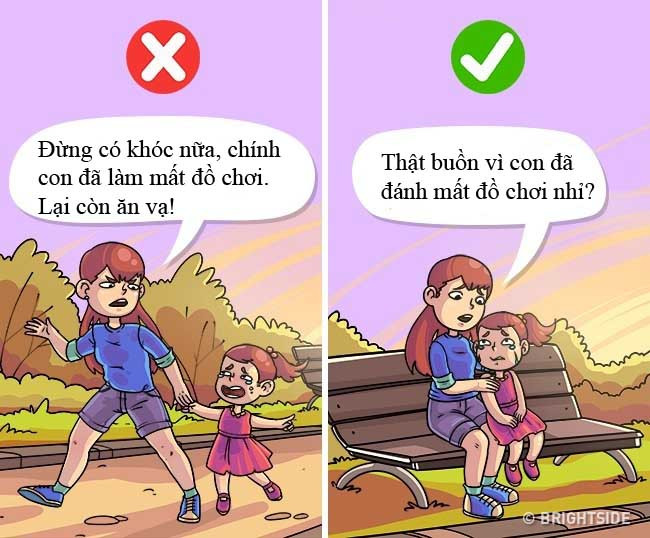 5. “Thật buồn vì con đã đánh mất đồ chơi” Tuyệt đối đừng bao giờ nói những câu đại loại như: “Đừng có khóc nữa, chính con đã làm mất đồ chơi. Lại còn ăn vạ!”. Ức chế cảm xúc là một điều tiêu cực dẫn đến các chứng bệnh về thần kinh và tâm thần. Một đứa trẻ có quyền tức giận, đau buồn và khóc. Thay vì đưa ra một lệnh cấm tiêu cực, hãy dạy trẻ biết diễn đạt cảm xúc của mình mà không làm hại ai.