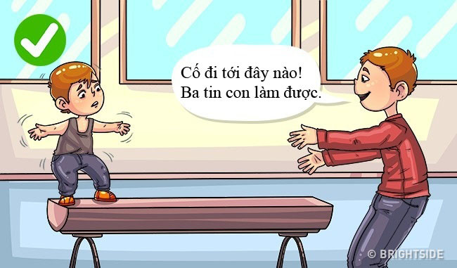 6. “Bước tiếp đi con! Bố mẹ tin con sẽ làm được!” Trẻ nên biết rằng, bất kỳ ai cũng có những nỗi sợ hãi riêng nhưng lòng dũng cảm sẽ giúp chúng ta vượt qua. Nếu con sợ điều gì đó, hãy chia sẻ với trẻ những kỷ niệm và kinh nghiệm của che mẹ về cách mà bạn từng sử dụng để đối phó.