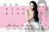 Phạm Băng Băng: Hư hỏng, tai tiếng sao vẫn hot nhất Trung Quốc?