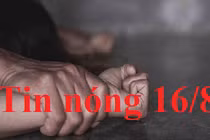 Tin nóng 16/8: Sợ không được đi học, bé gái nhắm mắt để dượng hiếp dâm