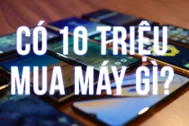 Cầm 10 triệu trong tay, mua ngay điện thoại gì là "ngon" nhất?