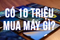 Cầm 10 triệu trong tay, mua ngay điện thoại gì là "ngon" nhất?
