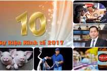 10 sự kiện kinh tế Việt Nam nổi bật nhất năm 2017