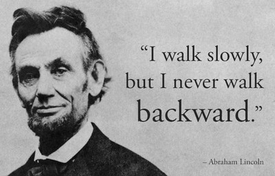 5. Abraham Lincoln: "Có thể tiến chậm, nhưng đừng bao giờ bước lùi", Abraham Lincoln. Abraham Lincoln, một trong những vị tổng thống có sức ảnh hưởng nhất trong lịch sử Mỹ, là người đã dìu dắt nước Mỹ bước qua một giai đoạn dài với nhiều khó khăn và thách thức. Ông chưa bao giờ bỏ cuộc dù gặp nhiều gian truân để đạt được Tuyên Ngôn Giải Phóng Nô Lệ và kết thúc cuộc nội chiến Mỹ. Thành công không thể đến trong chốc lát, vì vậy hãy luôn giữ vững mục tiêu và tiếp tục tiến lên – cho dù bạn có thể là bạn tiến chậm.