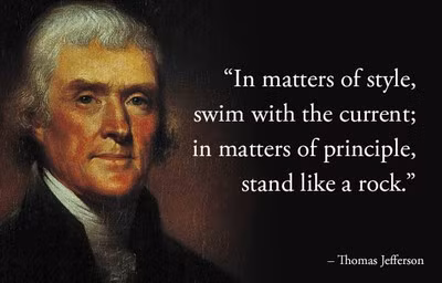 4. Thomas Jefferson: "Với xu hướng, hãy bơi theo dòng. Với nguyên tắc sống, hãy vững như bàn thạch", Thomas Jefferson. Là tác giả chính của bản Tuyên Ngôn Độc Lập lẫy lừng của Mỹ, Thomas Jefferson đồng thời cũng là người biên soạn ra dự thảo luật năm 1786 về quyền tự do tôn giáo. Câu danh ngôn nổi tiếng trên của ông khuyên con người nên linh hoạt, cập nhật những xu hướng mới của thời đại nhưng luôn luôn giữ vững nguyên tắc sống và niềm tin của bản thân.