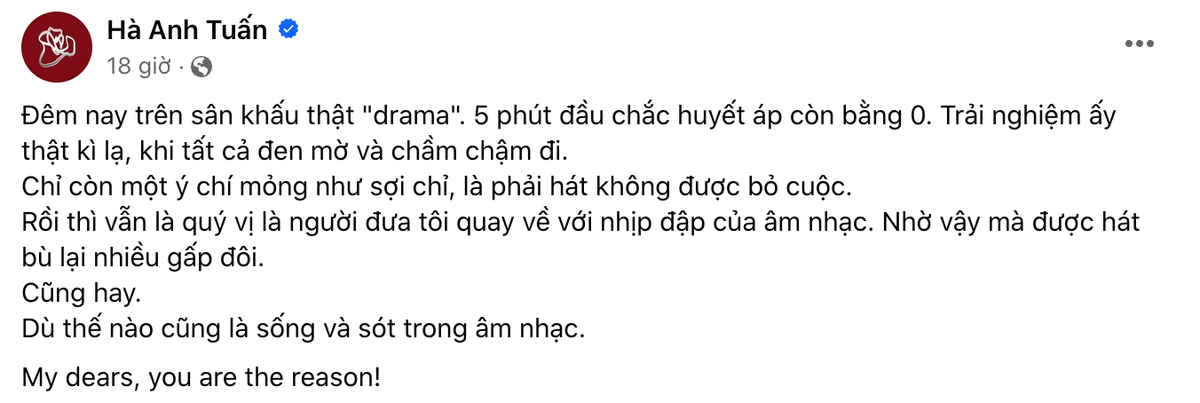 Hà Anh Tuấn sau đó chia sẻ trên trang cá nhân: "Đêm nay trên sân khấu thật drama. Trải nghiệm ấy thật kỳ lạ, khi tất cả đen mờ và chầm chậm đi. Chỉ còn một ý chí mỏng như sợi chỉ, là phải hát không được bỏ cuộc". Ảnh chụp màn hình