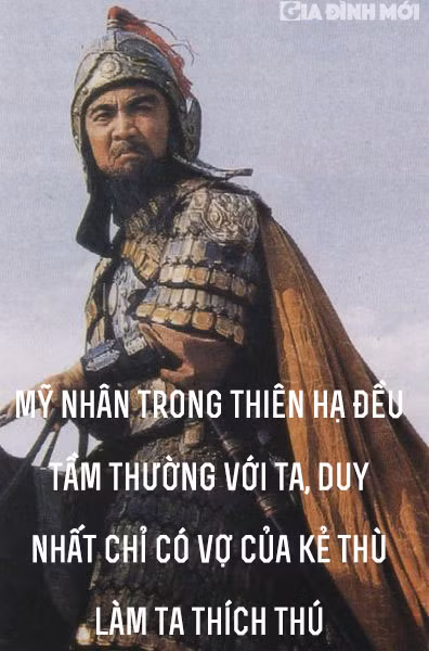 8. 'Mỹ nhân trong thiên hạ đều tầm thường với ta, duy nhất chỉ có vợ của kẻ thù làm ta thích thú': Câu nói này hàm ý rằng, Tào Tháo muốn có được những thứ kẻ thù có và nắm thóp được điểm yếu của kẻ thù để tấn công.