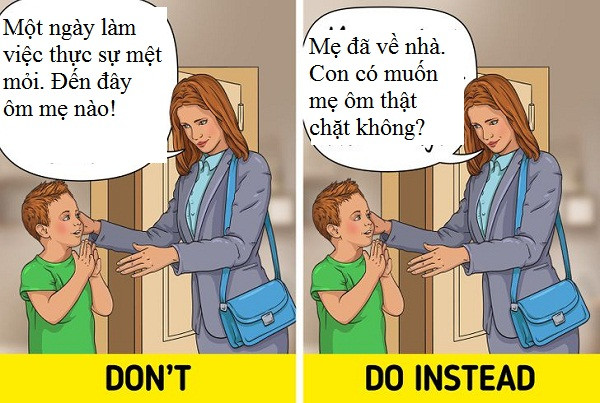 Yêu cầu trẻ thể hiện tình cảm khi bạn mệt mỏi. Khi mệt mỏi, bạn rất cần được vỗ về xong con trẻ không phải phương tiện giúp bạn thỏa mãn. Thói quen này khiến trẻ hình thành suy nghĩ mục đích sống của chúng là để làm hài lòng người khác, nhu cầu của bạn thân là thứ yếu.