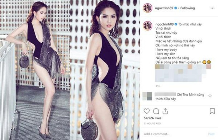 Chưa hết ồn ào ở Cannes, Ngọc Trinh lại tiếp tục xuất hiện với trang phục hở hết cỡ như muốn thách thức những người chỉ trích mình: “Vì tôi thích tóc tai như vậy. Vì tôi thích, mặc kệ hết những ai đánh giá. Mình nói với nó thế này: “I love my body, I love my skin". Nếu em tự tin tỏa sáng, để ai cũng phải thèm giống em".