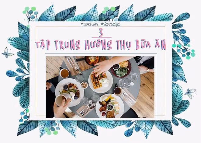 Sắp xếp thời gian bữa ăn thoải mái, không gấp gáp, không cần vừa ăn vừa kiểm tra email, không tranh thủ xem TV, không dùng điện thoại buôn chuyện… tất cả chỉ có bạn và món ăn trước mặt. Hãy xem mỗi bữa ăn là một cách hưởng thụ cuộc sống. Bởi lẽ, khi tập trung vào thức ăn bạn sẽ nhanh no hơn và kiểm soát được lượng thức ăn nạp vào cơ thể.