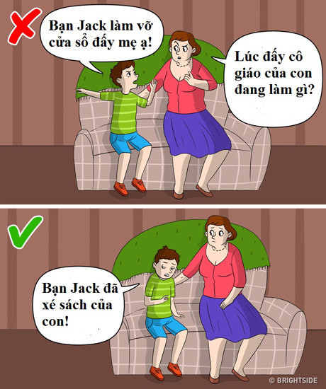 1. Mách lẻo là xấu Nhiều cha mẹ thường nhắc con rằng: "Con đừng đi mách lẻo" và họ thực sự tin rằng đây là hành vi tốt. Tuy nhiên, theo các nhà tâm lý học, việc trẻ không nói về những vấn đề chúng gặp phải ở trường; chẳng hạn như chuyện bị lạm dụng, bị bắt nạt... vì sợ bị dán nhãn là "kẻ hớt lẻo" thực tế không phải điều đáng hoan nghênh. Người lớn nên dạy con chia sẻ về các tình huống không công bằng, ủng hộ những đứa trẻ dám nói cho cha mẹ, giáo viên để giải quyết vấn đề.
