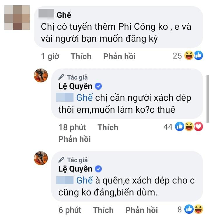 Dưới phần bình luận một ý kiến xóc xiểm Lệ Quyên: "Chị có tuyển thêm phi công không, em và vài người bạn muốn đăng ký". Lập tức Lệ Quyên đáp trả gắt: "Chị cần người xách dép thôi, em muốn làm không, chị thuê", "À quên, em xách dép cho chị cũng không đáng, biến giùm".