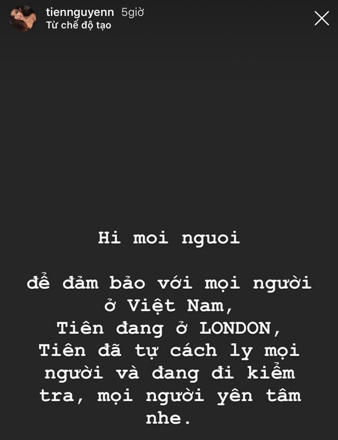 Vừa qua, Tiên Nguyễn tham dự tuần lễ thời trang Milan vào thời điểm Italy chưa bùng phát dịch. Cô thông báo trên trang cá nhân rằng sẽ tự cách ly tại London, đồng thời đang tiến hành kiểm tra y tế để đảm bảo an toàn với COVID-19, tránh dịch bệnh lây lan phức tạp hơn.