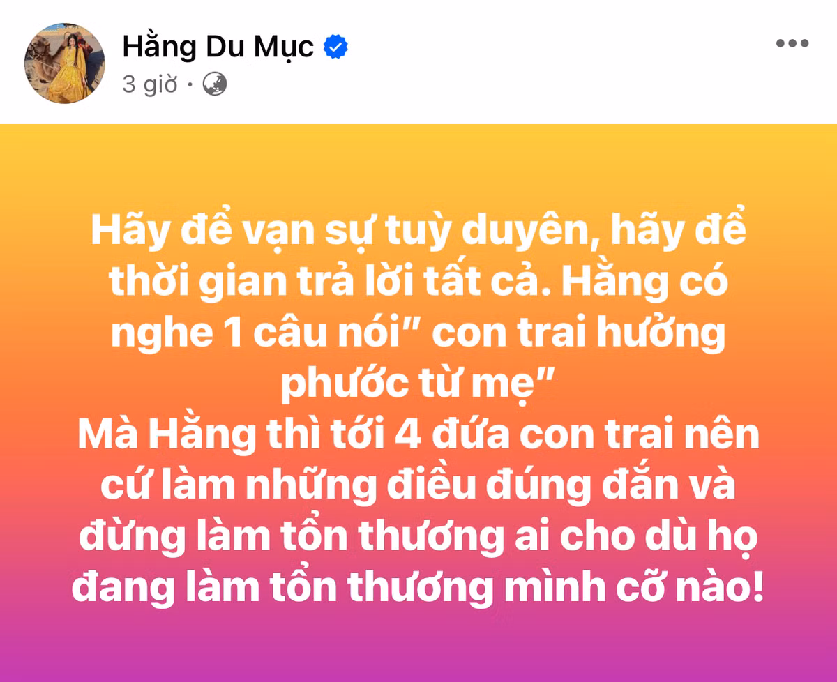 Hằng Du Mục đã có động thái trên trang cá nhân. Dù không trả lời trực tiếp với netizen về những điều mà chồng cô nói trước đó, Hằng Du Mục ẩn ý "Hãy để vạn sự tùy duyên, hãy để thời gian trả lời tất cả. Hằng có nghe một câu nói con trai hưởng phúc từ mẹ".