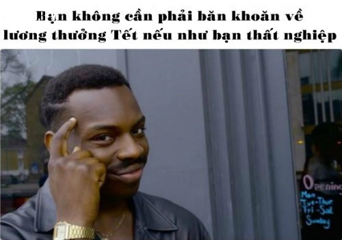 Thế nhưng, thưởng tết không bao giờ là vấn đề quá quan trọng đối với những người...thất nghiệp. Không có tiền trong tâm trạng vô cùng thoải mái chính là đây.