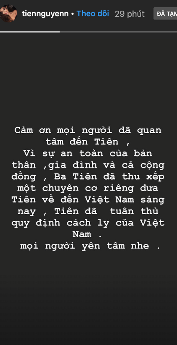 Vào ngày 09/3 khi phát hiện mình có biểu hiện nhiễm bệnh, Tiên Nguyễn đã đi khám bác sĩ và tự giác cách ly để tránh lây nhiễm virus corona. Sau đó cô sử dụng chuyên cơ riêng do ba mình sắp xếp từ Anh trở về Việt Nam.