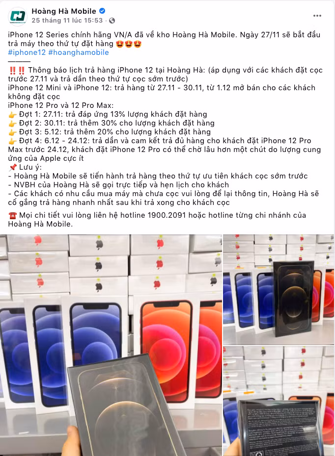 Ngày 25/11, trang chủ của Hoàng Hà Mobile thông báo iPhone 12 series sẽ về vào ngày 27/11. Theo thông báo, khách hàng đặt trước ngày 27/11 sẽ được trả máy theo thứ tự từ sớm trước. Đối với iPhone 12 và 12 Mini, khách sẽ nhận máy từ 27-30/11. Riêng đối với iPhone 12 Pro và Pro Max, do lượng đặt hàng quá cao, đặc biệt ở màu vàng Gold nên đơn vị này chia thành 4 đợt trả hàng.