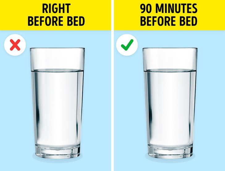 Nước: Nếu bạn uống quá nhiều nước trước khi ngủ, bạn sẽ phải thức đi tiểu nhiều lần vào ban đêm. Tốt nhất là bạn nên giảm lượng nước uống ít nhất 90 phút trước khi đi ngủ.
