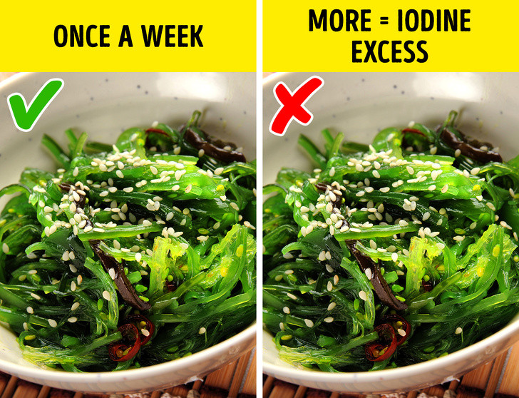 Rong biển: Thành phần của rong biển rất giàu vitamin B12, i-ốt và chất xơ, tốt cho sức khỏe và có thể giúp bạn giảm cân. Tuy nhiên, tiêu thụ quá nhiều i-ốt cũng khiến bạn dễ mắc các vấn đề về tuyến giáp, thậm chí tăng cân. Ngoài ra, rong biến cũng chứa 1 lượng lớn kim loại nặng tùy vào nơi nó phát triển. Do đó, bạn cũng không nên ăn nhiều rong biển.