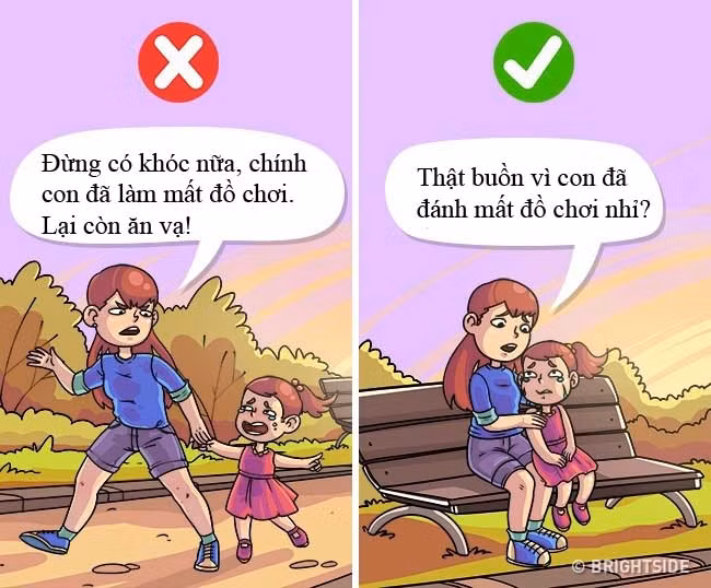5. “Thật buồn vì con đã đánh mất đồ chơi” Tuyệt đối đừng bao giờ nói những câu đại loại như: “Đừng có khóc nữa, chính con đã làm mất đồ chơi. Lại còn ăn vạ!”. Ức chế cảm xúc là một điều tiêu cực dẫn đến các chứng bệnh về thần kinh và tâm thần. Một đứa trẻ có quyền tức giận, đau buồn và khóc. Thay vì đưa ra một lệnh cấm tiêu cực, hãy dạy trẻ biết diễn đạt cảm xúc của mình mà không làm hại ai.