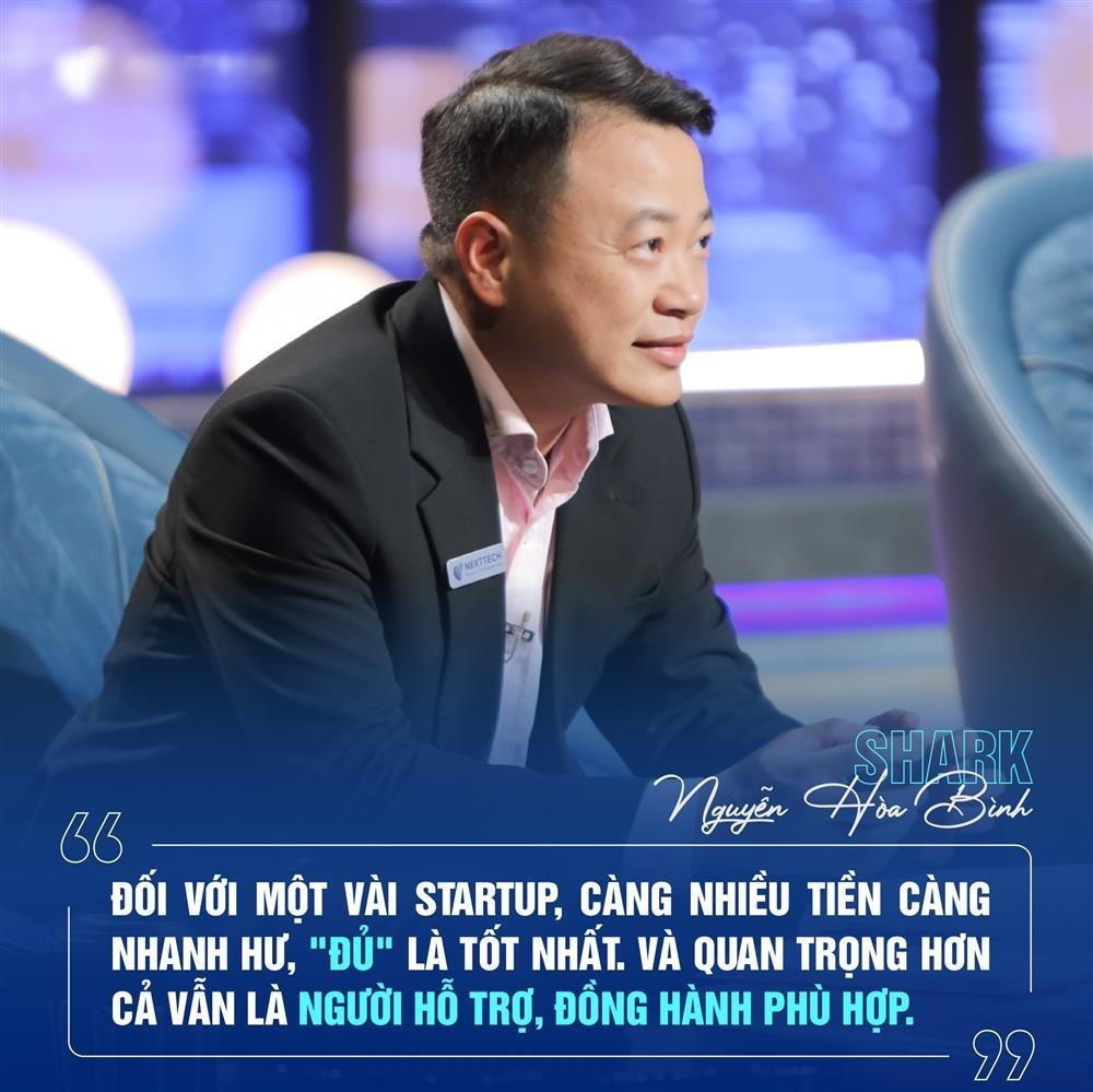 Shark Nguyễn Hoà Bình cho rằng startup mà thừa vật chất thì dễ bị thiếu tinh thần vì mắc bệnh đột kim (tự dưng nhiều tiền như nhà nghèo trúng số nên bắt đầu tiêu xài phung phí). Biết "đủ" là cách để startup biết người biết ta, phát huy điểm mạnh và tiết chế điểm yếu. Và quan trọng hơn cả là người tri kỷ, hỗ trợ, đồng hành phù hợp.