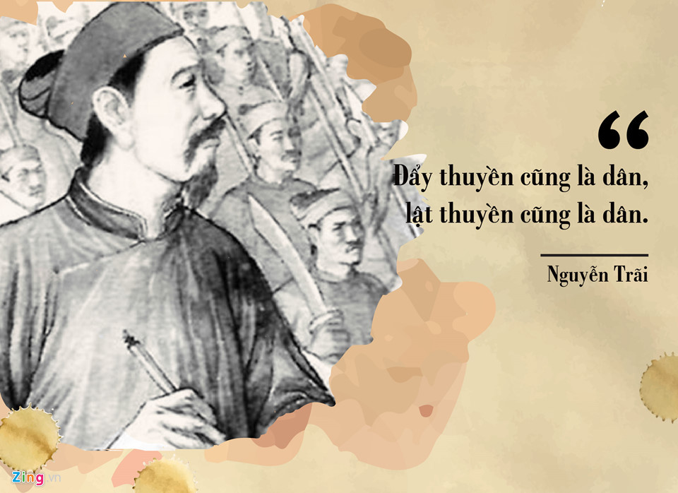Trải qua hơn 10 năm “nếm mật nằm gai” cùng Lê Lợi đánh đuổi giặc Minh xâm lược, cũng như chứng kiến sự sụp đổ của nhà Hồ trước đó, Nguyễn Trãi hiểu rất rõ thế nào là sức mạnh của nhân dân. Sinh thời, ông từng tâm niệm: “Đẩy thuyền cũng là dân mà lật thuyền cũng là dân”.